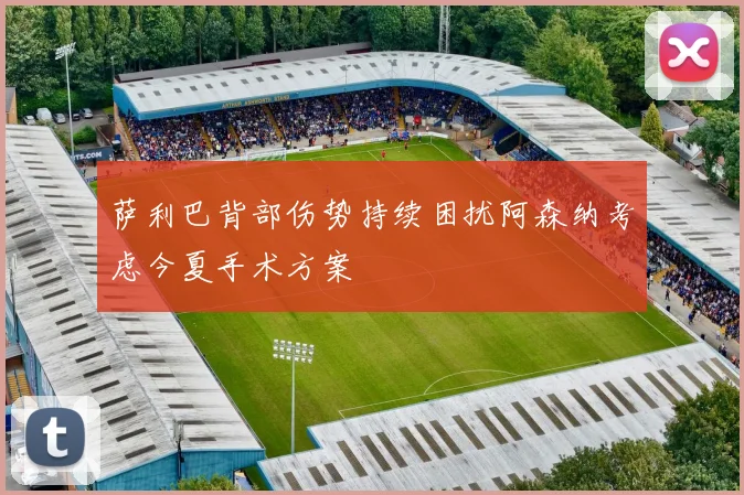 萨利巴背部伤势持续困扰阿森纳考虑今夏手术方案