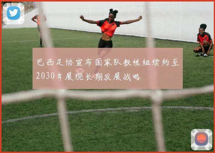 巴西足协宣布国家队教练组续约至2030年展现长期发展战略