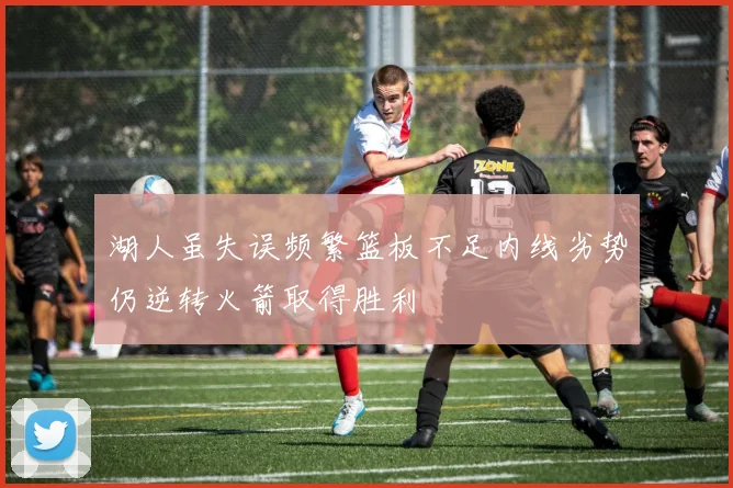 湖人虽失误频繁篮板不足内线劣势仍逆转火箭取得胜利