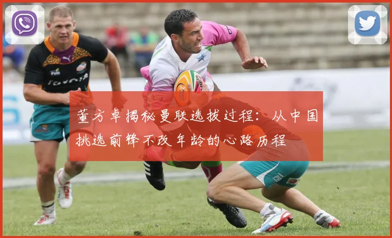 董方卓揭秘曼联选拔过程：从中国挑选前锋不改年龄的心路历程