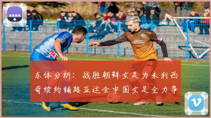 东体分析：战胜朝鲜女足为米利西奇续约铺路亚运会中国女足全力争金