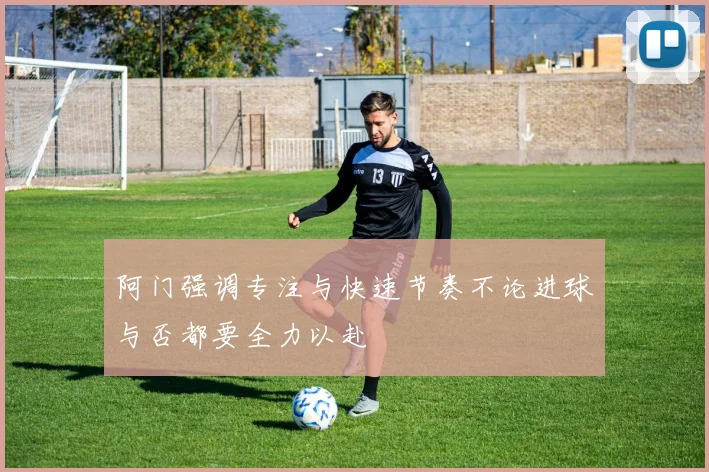 阿门强调专注与快速节奏不论进球与否都要全力以赴