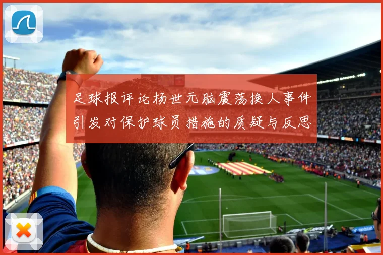 足球报评论杨世元脑震荡换人事件引发对保护球员措施的质疑与反思