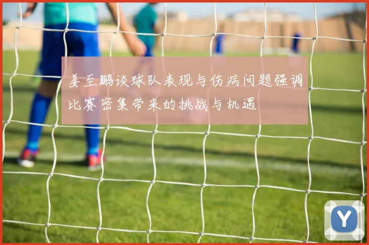 姜至鹏谈球队表现与伤病问题强调比赛密集带来的挑战与机遇
