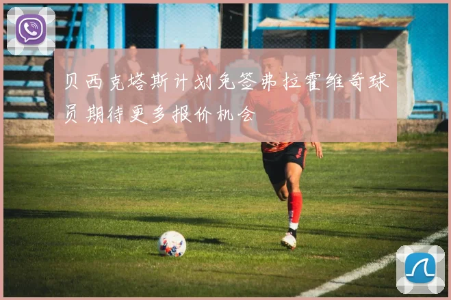 贝西克塔斯计划免签弗拉霍维奇球员期待更多报价机会