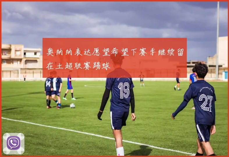 奥纳纳表达愿望希望下赛季继续留在土超联赛踢球