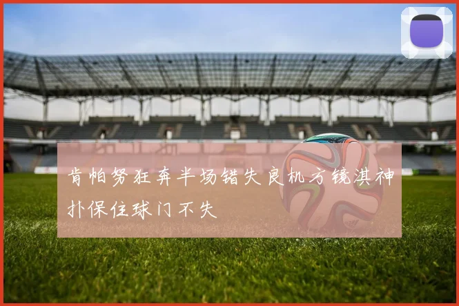 肯帕努狂奔半场错失良机方镜淇神扑保住球门不失