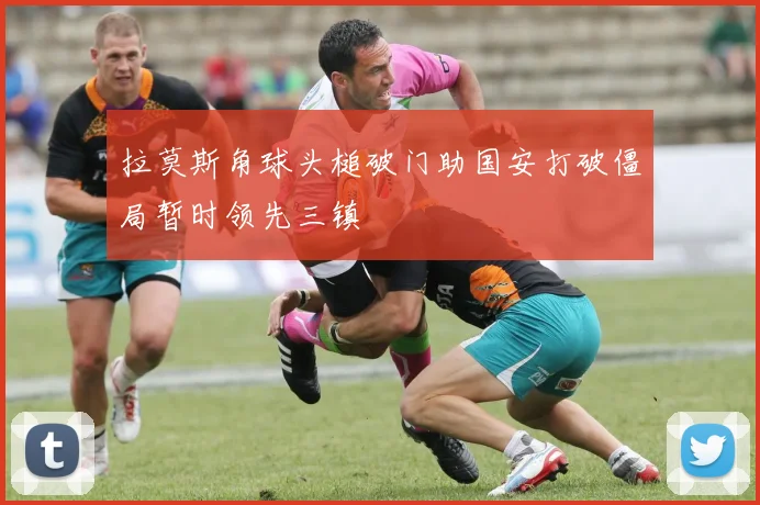 拉莫斯角球头槌破门助国安打破僵局暂时领先三镇