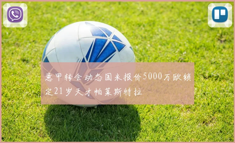 意甲转会动态国米报价5000万欧锁定21岁天才帕莱斯特拉