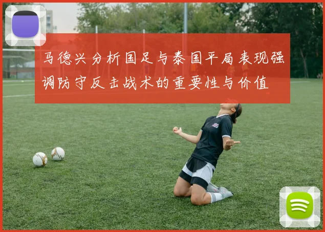 马德兴分析国足与泰国平局表现强调防守反击战术的重要性与价值