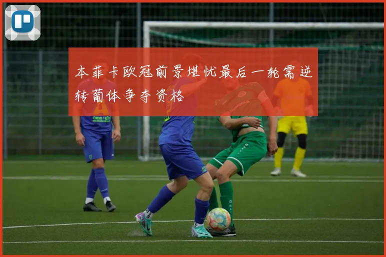 本菲卡欧冠前景堪忧最后一轮需逆转葡体争夺资格
