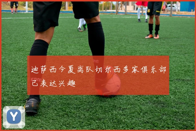 迪萨西今夏离队切尔西多家俱乐部已表达兴趣