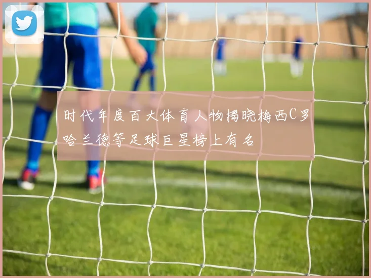 时代年度百大体育人物揭晓梅西C罗哈兰德等足球巨星榜上有名