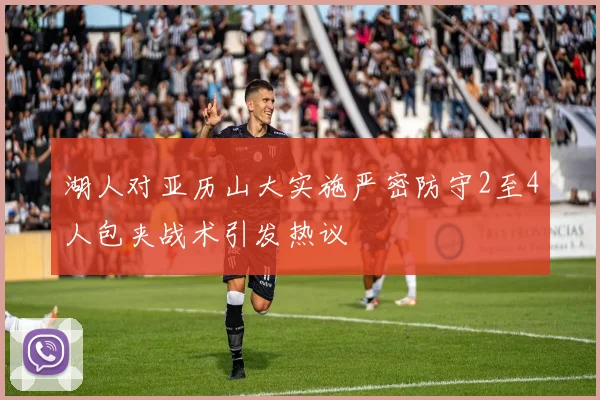 湖人对亚历山大实施严密防守2至4人包夹战术引发热议