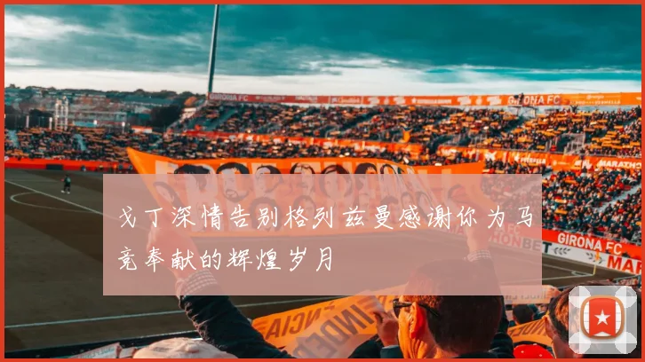 戈丁深情告别格列兹曼感谢你为马竞奉献的辉煌岁月