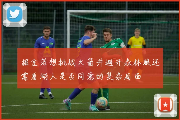 掘金若想挑战火箭并避开森林狼还需看湖人是否同意的复杂局面