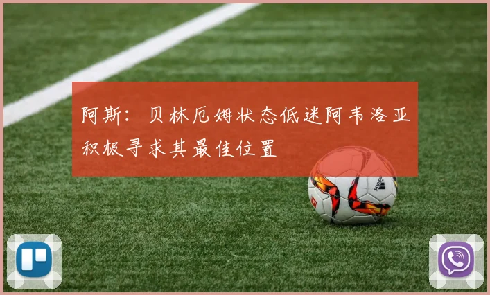 阿斯：贝林厄姆状态低迷阿韦洛亚积极寻求其最佳位置