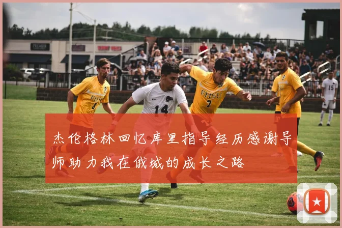 杰伦格林回忆库里指导经历感谢导师助力我在俄城的成长之路