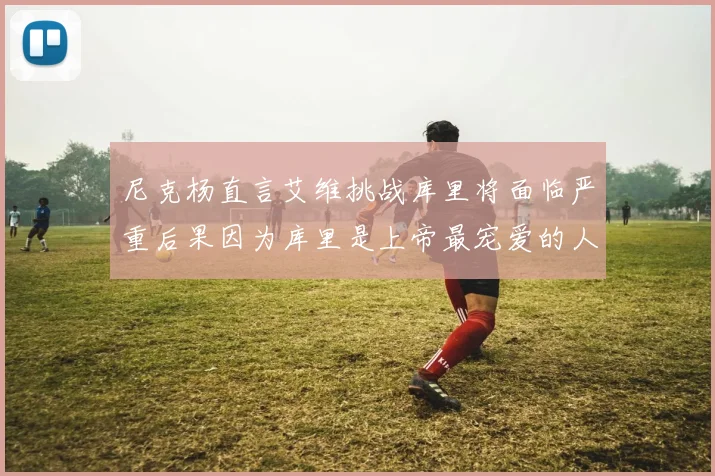 尼克杨直言艾维挑战库里将面临严重后果因为库里是上帝最宠爱的人
