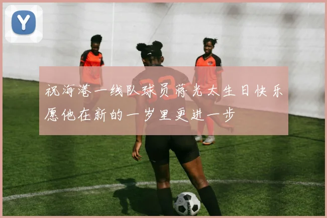 祝海港一线队球员蒋光太生日快乐愿他在新的一岁里更进一步