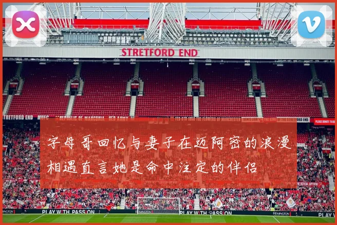 字母哥回忆与妻子在迈阿密的浪漫相遇直言她是命中注定的伴侣