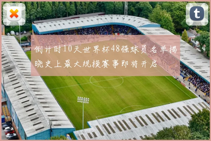 倒计时10天世界杯48强球员名单揭晓史上最大规模赛事即将开启