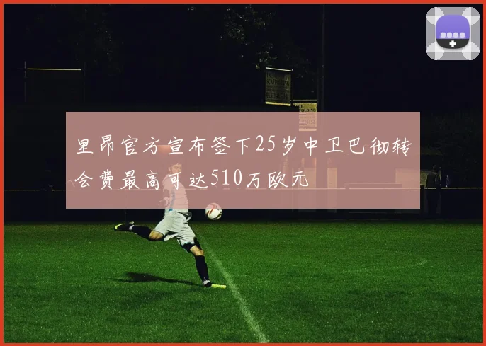 里昂官方宣布签下25岁中卫巴彻转会费最高可达510万欧元