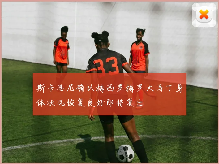 斯卡洛尼确认梅西罗梅罗大马丁身体状况恢复良好即将复出