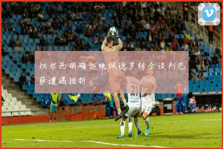 切尔西明确拒绝佩德罗转会谈判巴萨遭遇挫折