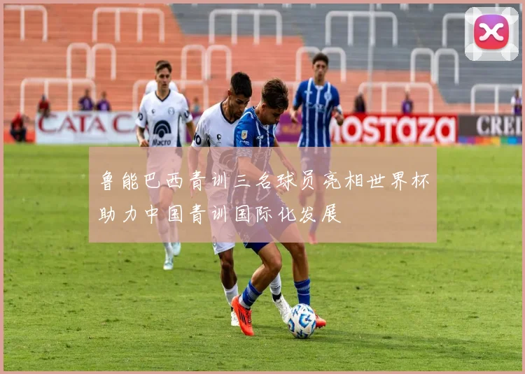 鲁能巴西青训三名球员亮相世界杯助力中国青训国际化发展