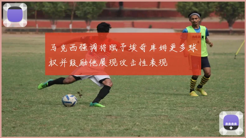 马克西强调将赋予埃奇库姆更多球权并鼓励他展现攻击性表现