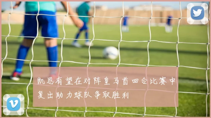凯恩有望在对阵皇马首回合比赛中复出助力球队争取胜利