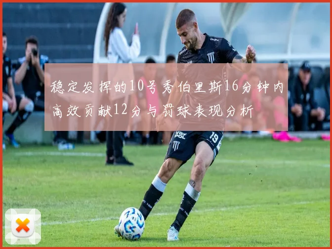 稳定发挥的10号秀伯里斯16分钟内高效贡献12分与罚球表现分析