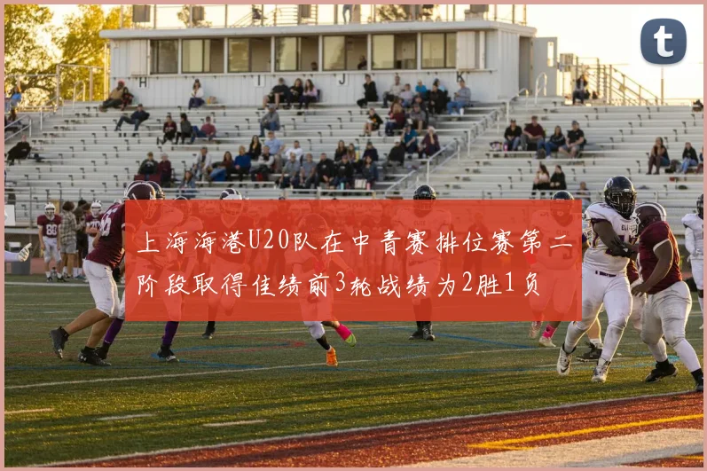 上海海港U20队在中青赛排位赛第二阶段取得佳绩前3轮战绩为2胜1负