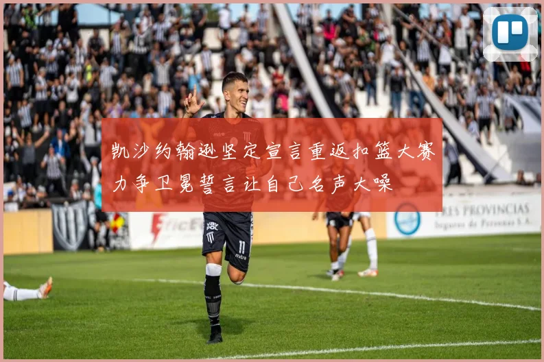 凯沙约翰逊坚定宣言重返扣篮大赛力争卫冕誓言让自己名声大噪