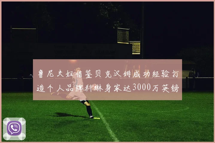 鲁尼夫妇借鉴贝克汉姆成功经验打造个人品牌科琳身家达3000万英镑