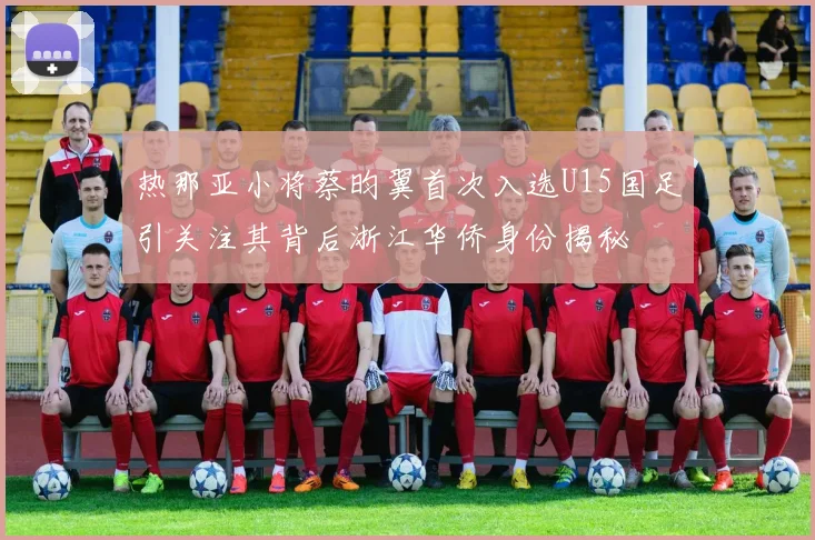 热那亚小将蔡昀翼首次入选U15国足引关注其背后浙江华侨身份揭秘